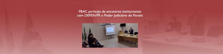 FBAC participa de encontros institucionais com DEPEN/PR e Poder Judiciário do Paraná