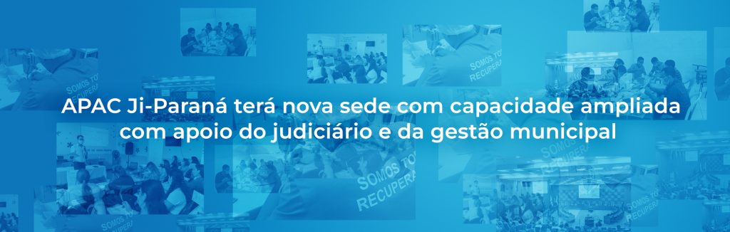 APAC Ji-Paraná terá nova sede com capacidade ampliada com apoio do judiciário e da gestão municipal